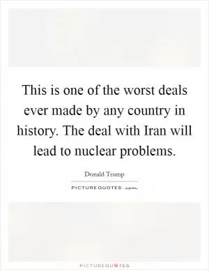 This is one of the worst deals ever made by any country in history. The deal with Iran will lead to nuclear problems Picture Quote #1