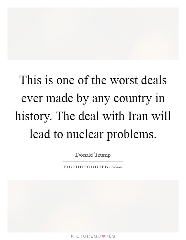 This is one of the worst deals ever made by any country in history. The deal with Iran will lead to nuclear problems. Picture Quote #1