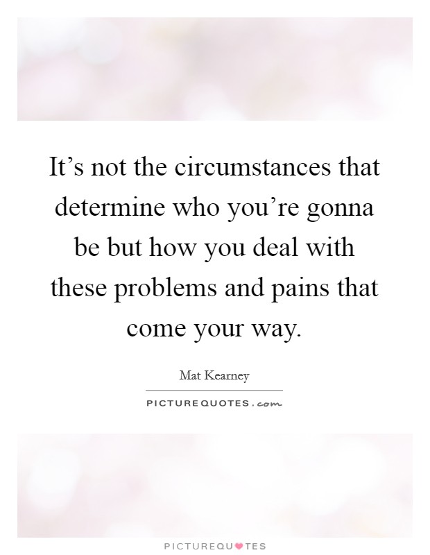 It's not the circumstances that determine who you're gonna be but how you deal with these problems and pains that come your way. Picture Quote #1