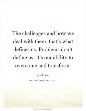 The challenges and how we deal with them: that’s what defines us. Problems don’t define us; it’s our ability to overcome and transform Picture Quote #1