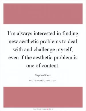 I’m always interested in finding new aesthetic problems to deal with and challenge myself, even if the aesthetic problem is one of content Picture Quote #1