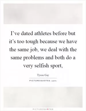 I’ve dated athletes before but it’s too tough because we have the same job, we deal with the same problems and both do a very selfish sport, Picture Quote #1