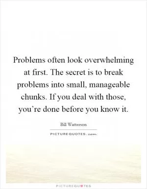 Problems often look overwhelming at first. The secret is to break problems into small, manageable chunks. If you deal with those, you’re done before you know it Picture Quote #1
