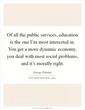 Of all the public services, education is the one I’m most interested in. You get a more dynamic economy, you deal with most social problems, and it’s morally right Picture Quote #1