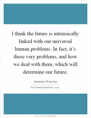 I think the future is intrinsically linked with our universal human problems. In fact, it’s these very problems, and how we deal with them, which will determine our future Picture Quote #1