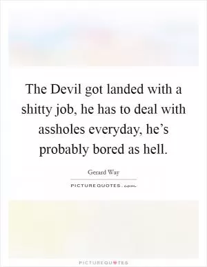 The Devil got landed with a shitty job, he has to deal with assholes everyday, he’s probably bored as hell Picture Quote #1