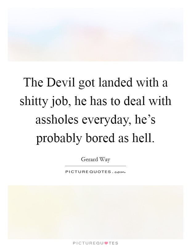 The Devil got landed with a shitty job, he has to deal with assholes everyday, he's probably bored as hell. Picture Quote #1