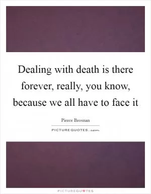 Dealing with death is there forever, really, you know, because we all have to face it Picture Quote #1