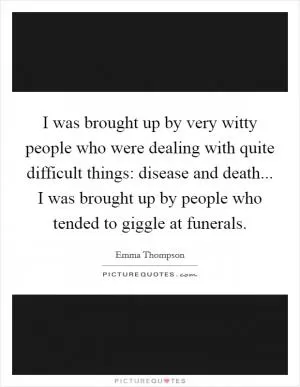 I was brought up by very witty people who were dealing with quite difficult things: disease and death... I was brought up by people who tended to giggle at funerals Picture Quote #1