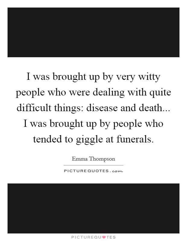 I was brought up by very witty people who were dealing with quite difficult things: disease and death... I was brought up by people who tended to giggle at funerals. Picture Quote #1