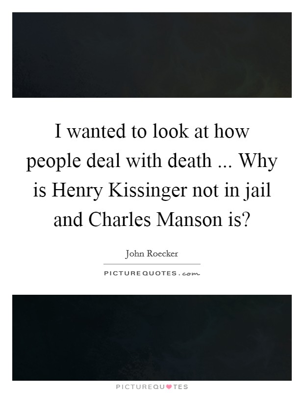 I wanted to look at how people deal with death ... Why is Henry Kissinger not in jail and Charles Manson is? Picture Quote #1