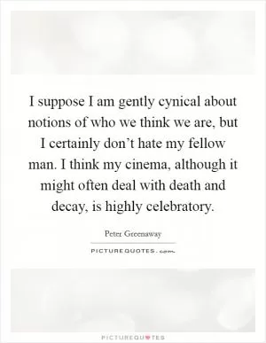 I suppose I am gently cynical about notions of who we think we are, but I certainly don’t hate my fellow man. I think my cinema, although it might often deal with death and decay, is highly celebratory Picture Quote #1