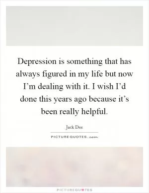 Depression is something that has always figured in my life but now I’m dealing with it. I wish I’d done this years ago because it’s been really helpful Picture Quote #1