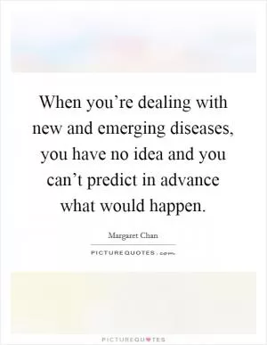 When you’re dealing with new and emerging diseases, you have no idea and you can’t predict in advance what would happen Picture Quote #1
