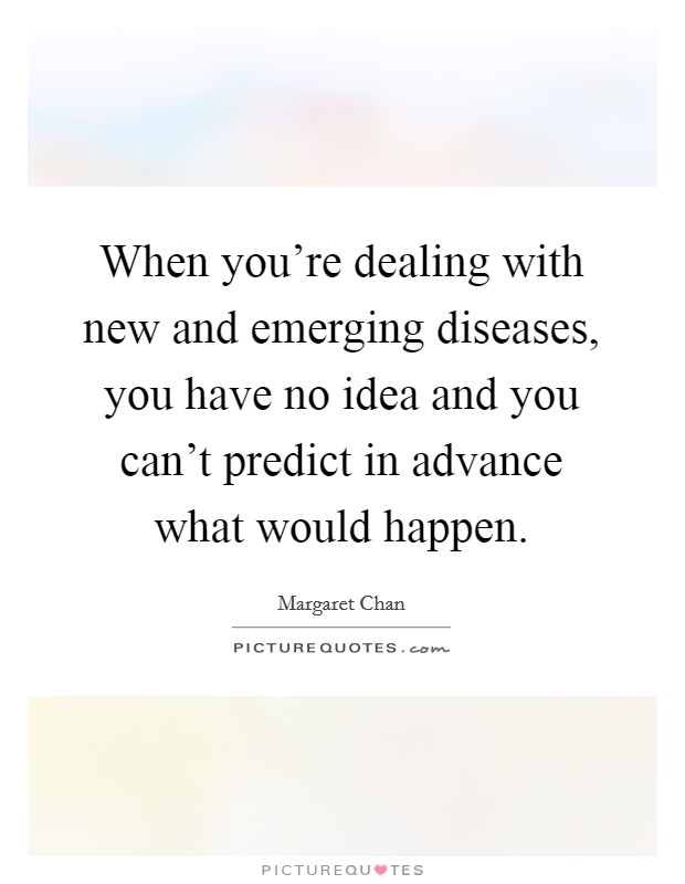 When you're dealing with new and emerging diseases, you have no idea and you can't predict in advance what would happen. Picture Quote #1