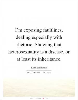 I’m exposing faultlines, dealing especially with rhetoric. Showing that heterosexuality is a disease, or at least its inheritance Picture Quote #1