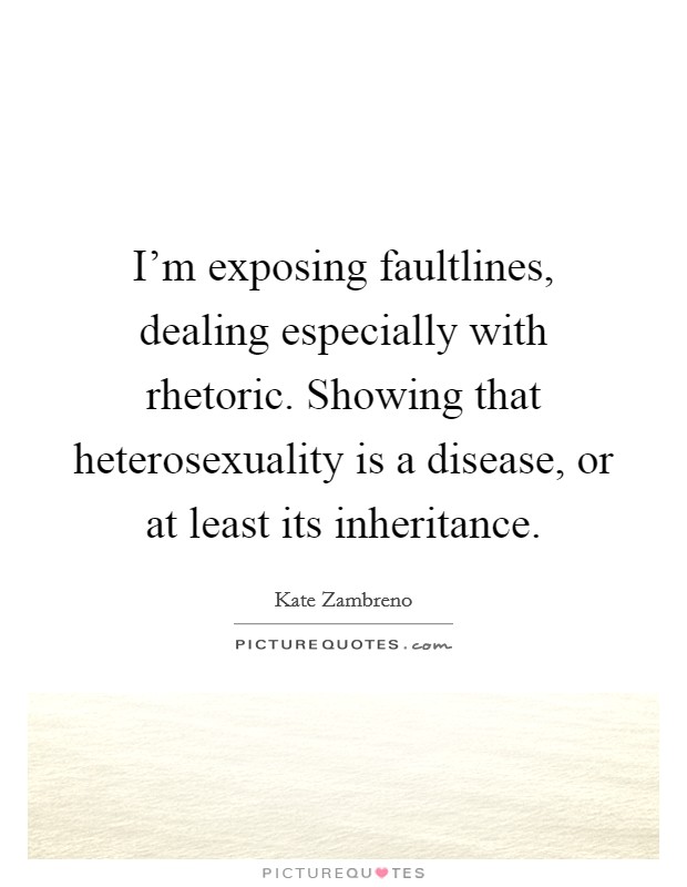 I'm exposing faultlines, dealing especially with rhetoric. Showing that heterosexuality is a disease, or at least its inheritance. Picture Quote #1