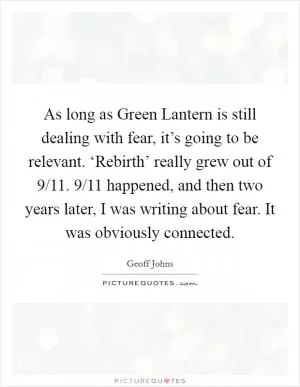 As long as Green Lantern is still dealing with fear, it’s going to be relevant. ‘Rebirth’ really grew out of 9/11. 9/11 happened, and then two years later, I was writing about fear. It was obviously connected Picture Quote #1
