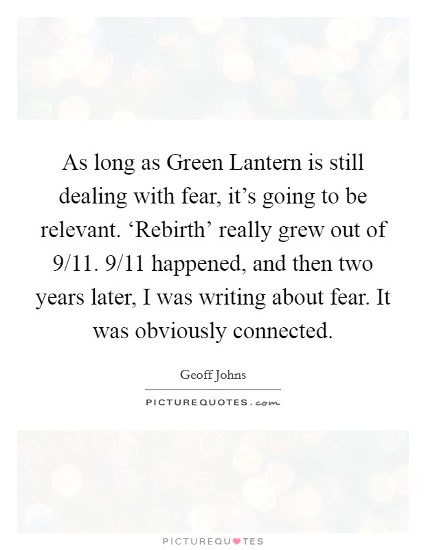 As long as Green Lantern is still dealing with fear, it's going to be relevant. ‘Rebirth' really grew out of 9/11. 9/11 happened, and then two years later, I was writing about fear. It was obviously connected. Picture Quote #1