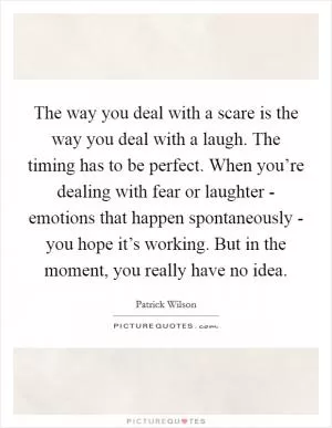The way you deal with a scare is the way you deal with a laugh. The timing has to be perfect. When you’re dealing with fear or laughter - emotions that happen spontaneously - you hope it’s working. But in the moment, you really have no idea Picture Quote #1