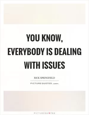 You know, everybody is dealing with issues Picture Quote #1