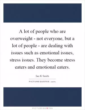 A lot of people who are overweight - not everyone, but a lot of people - are dealing with issues such as emotional issues, stress issues. They become stress eaters and emotional eaters Picture Quote #1