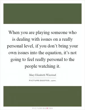 When you are playing someone who is dealing with issues on a really personal level, if you don’t bring your own issues into the equation, it’s not going to feel really personal to the people watching it Picture Quote #1