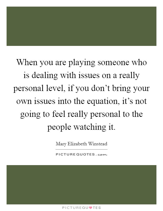 When you are playing someone who is dealing with issues on a really personal level, if you don't bring your own issues into the equation, it's not going to feel really personal to the people watching it. Picture Quote #1