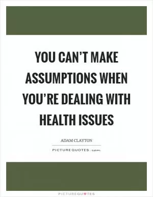 You can’t make assumptions when you’re dealing with health issues Picture Quote #1