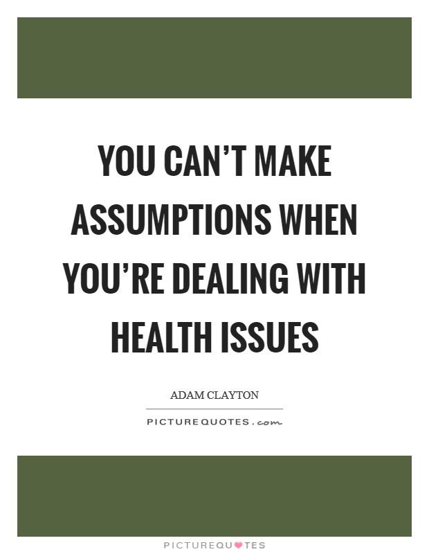 You can't make assumptions when you're dealing with health issues Picture Quote #1