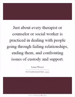 Just about every therapist or counselor or social worker is practiced in dealing with people going through failing relationships, ending them, and confronting issues of custody and support Picture Quote #1