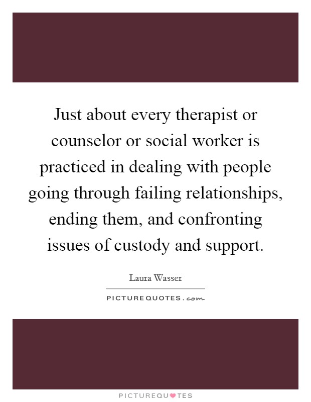 Just about every therapist or counselor or social worker is practiced in dealing with people going through failing relationships, ending them, and confronting issues of custody and support. Picture Quote #1
