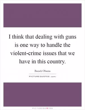 I think that dealing with guns is one way to handle the violent-crime issues that we have in this country Picture Quote #1