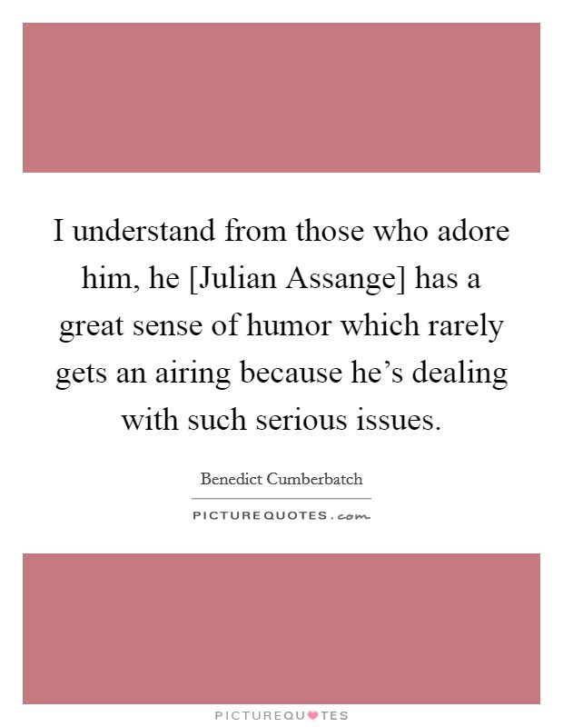 I understand from those who adore him, he [Julian Assange] has a great sense of humor which rarely gets an airing because he's dealing with such serious issues. Picture Quote #1