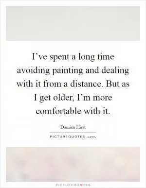 I’ve spent a long time avoiding painting and dealing with it from a distance. But as I get older, I’m more comfortable with it Picture Quote #1