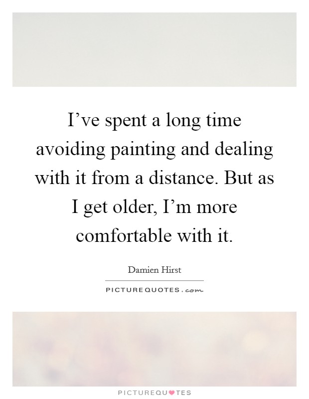 I've spent a long time avoiding painting and dealing with it from a distance. But as I get older, I'm more comfortable with it. Picture Quote #1