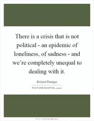 There is a crisis that is not political - an epidemic of loneliness, of sadness - and we’re completely unequal to dealing with it Picture Quote #1