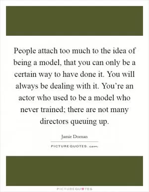 People attach too much to the idea of being a model, that you can only be a certain way to have done it. You will always be dealing with it. You’re an actor who used to be a model who never trained; there are not many directors queuing up Picture Quote #1