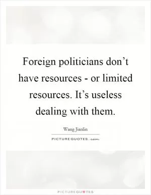 Foreign politicians don’t have resources - or limited resources. It’s useless dealing with them Picture Quote #1