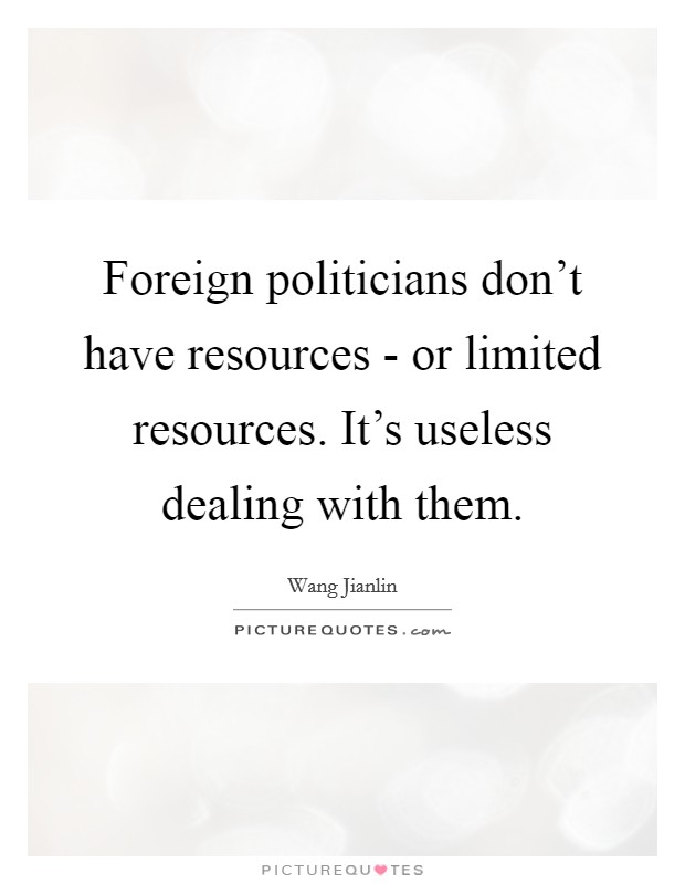 Foreign politicians don't have resources - or limited resources. It's useless dealing with them. Picture Quote #1