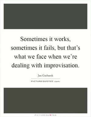 Sometimes it works, sometimes it fails, but that’s what we face when we’re dealing with improvisation Picture Quote #1