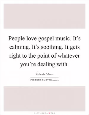 People love gospel music. It’s calming. It’s soothing. It gets right to the point of whatever you’re dealing with Picture Quote #1