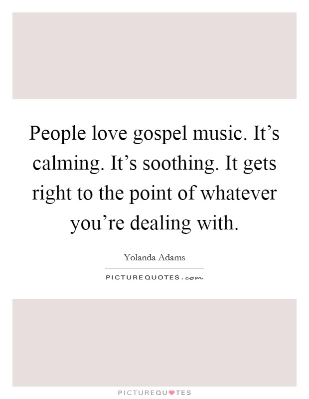 People love gospel music. It's calming. It's soothing. It gets right to the point of whatever you're dealing with. Picture Quote #1