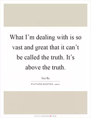 What I’m dealing with is so vast and great that it can’t be called the truth. It’s above the truth Picture Quote #1