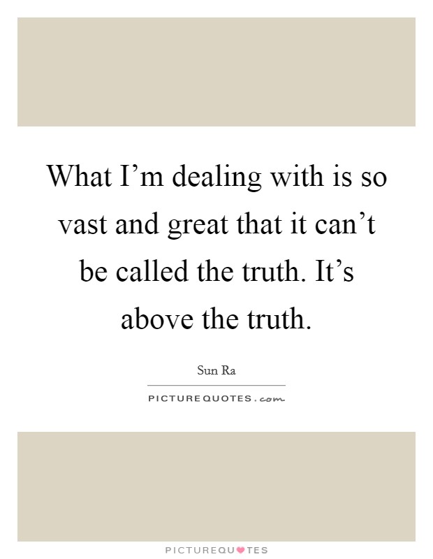 What I'm dealing with is so vast and great that it can't be called the truth. It's above the truth. Picture Quote #1