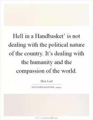 Hell in a Handbasket’ is not dealing with the political nature of the country. It’s dealing with the humanity and the compassion of the world Picture Quote #1