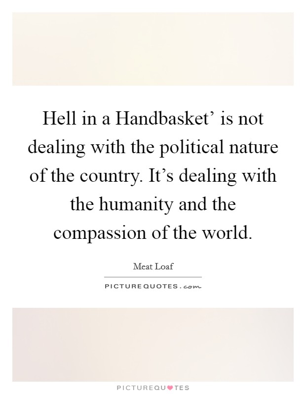 Hell in a Handbasket' is not dealing with the political nature of the country. It's dealing with the humanity and the compassion of the world. Picture Quote #1
