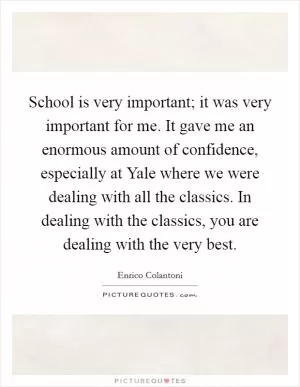 School is very important; it was very important for me. It gave me an enormous amount of confidence, especially at Yale where we were dealing with all the classics. In dealing with the classics, you are dealing with the very best Picture Quote #1