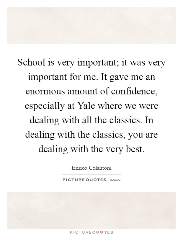 School is very important; it was very important for me. It gave me an enormous amount of confidence, especially at Yale where we were dealing with all the classics. In dealing with the classics, you are dealing with the very best. Picture Quote #1