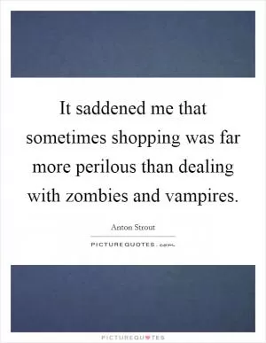 It saddened me that sometimes shopping was far more perilous than dealing with zombies and vampires Picture Quote #1